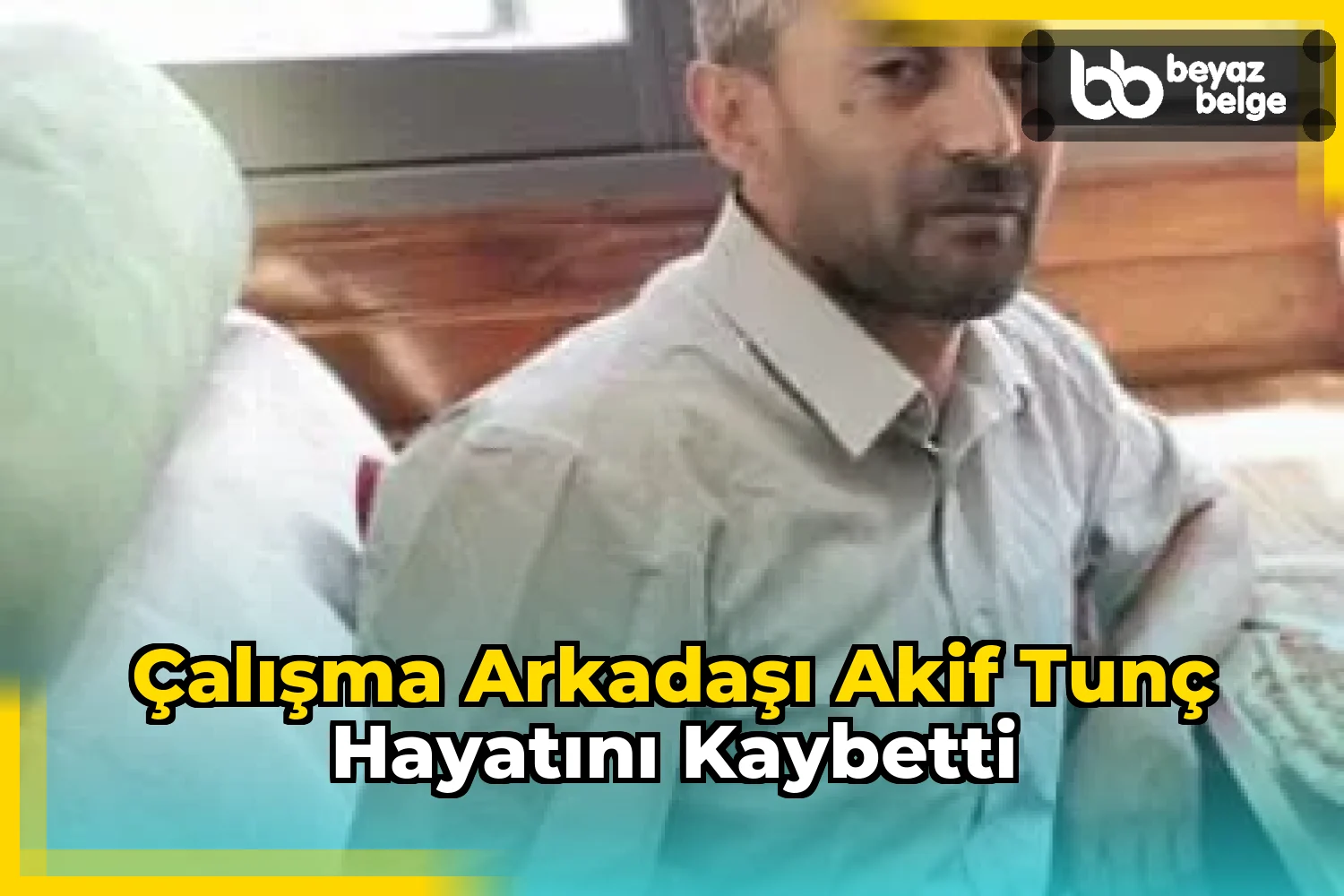 Çalışma arkadaşı Akif Tunç hayatını kaybetti